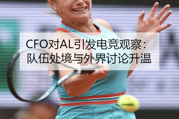 CFO对AL引发电竞观察：队伍处境与外界讨论升温